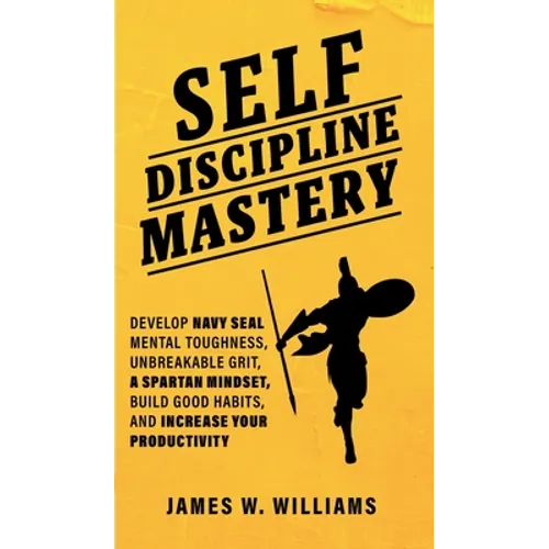 Self-discipline Mastery: Develop Navy Seal Mental Toughness, Unbreakable Grit, Spartan Mindset, Build Good Habits, and Increase Your Productivity