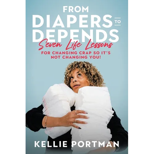 From Diapers to Depends: Seven Life Lessons for Changing Crap So It's Not Changing You!