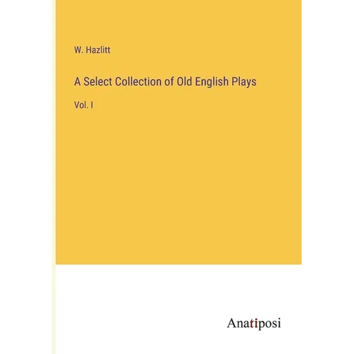 A Select Collection of Old English Plays: Vol. I