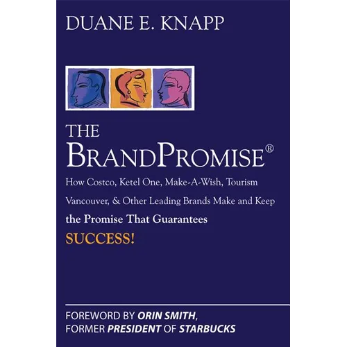 The Brand Promise: How Ketel One, Costco, Make-A-Wish, Tourism Vancouver, and Other Leading Brands Make and Keep the Promise That Guarantees Success