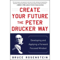 Create Your Future the Peter Drucker Way: Developing and Applying a Forward-Focused Mindset