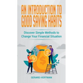 An Introduction to Good Saving Habits: Discover Simple Methods to Change Your Financial Situation