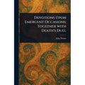 Devotions Upon Emergent Occasions; Together With Death's Duel