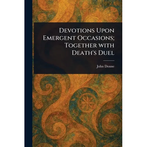 Devotions Upon Emergent Occasions; Together With Death's Duel