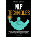NLP Techniques: Your Easy Guide To Understand How NLP Works, Its Importance And Effectiveness To Learn NLP Components And Techniques To Become The Mas
