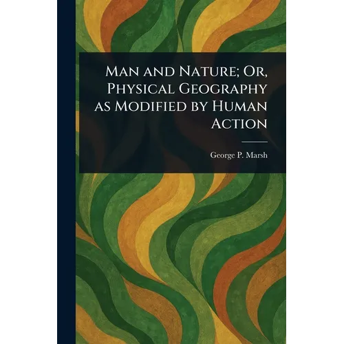 Man and Nature; Or, Physical Geography as Modified by Human Action