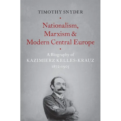 Nationalism, Marxism, and Modern Central Europe: A Biography of Kazimierz Kelles-Krauz, 1872-1905
