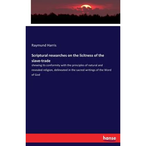Scriptural researches on the licitness of the slave-trade: shewing its conformity with the principles of natural and revealed religion, delineated in