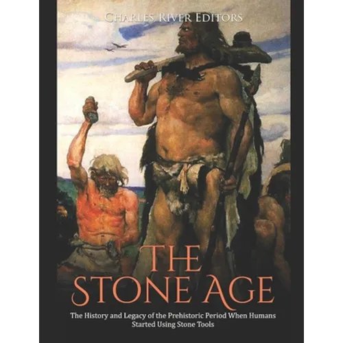 The Stone Age: The History and Legacy of the Prehistoric Period When Humans Started Using Stone Tools