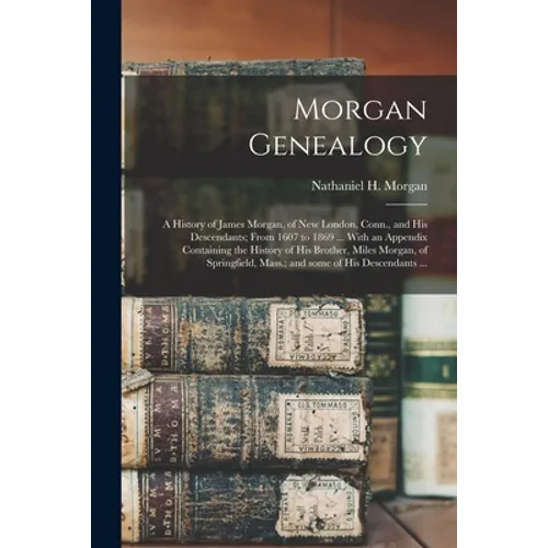 Morgan Genealogy: A History of James Morgan, of New London, Conn., and His Descendants; From 1607 to 1869 ... With an Appendix Containin