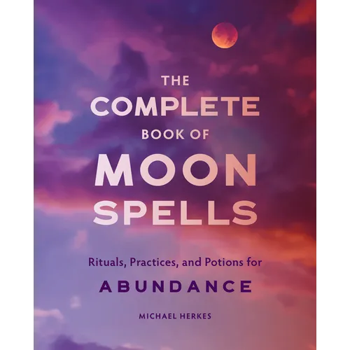 The Complete Book of Moon Spells: Rituals, Practices, and Potions for Abundance