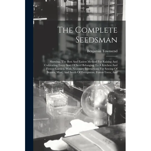 The Complete Seedsman: Shewing, The Best And Easiest Method For Raising And Cultivating Every Sort Of Seed Belonging To A Kitchen And Flower-