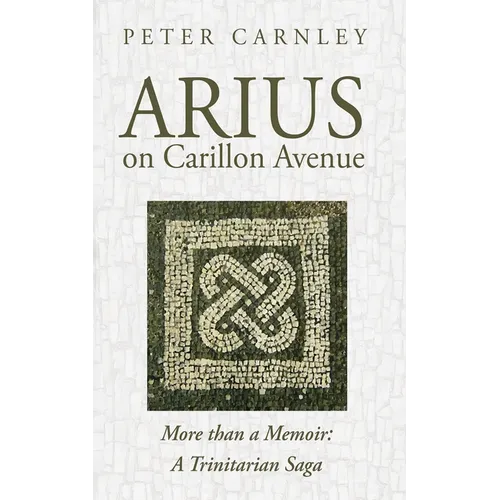 Arius on Carillon Avenue: More Than a Memoir: A Trinitarian Saga