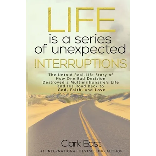 Life is a Series of Unexpected Interruptions: The Untold Real-Life Story of How One Bad Decision Destroyed a Multimillionaires Life and His Road Back