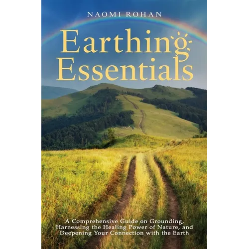 Earthing Essentials: A Comprehensive Guide on Grounding, Harnessing the Healing Power of Nature, and Deepening Your Connection with the Earth