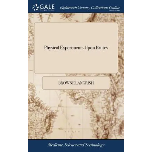 Physical Experiments Upon Brutes: In Order to Discover a Safe, and Easy Method of Dissolving the Stone In the Bladder, by Injections. To Which is Adde