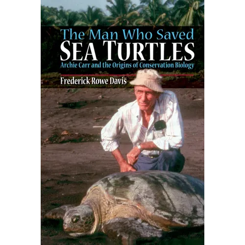 The Man Who Saved Sea Turtles: Archie Carr and the Origins of Conservation Biology