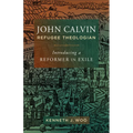 John Calvin, Refugee Theologian: Introducing a Reformer in Exile