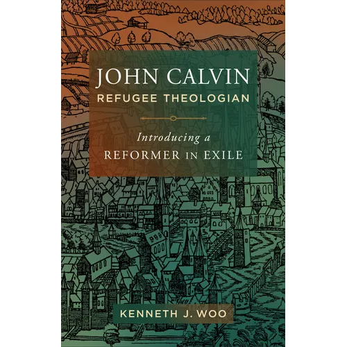 John Calvin, Refugee Theologian: Introducing a Reformer in Exile