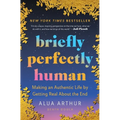 Briefly Perfectly Human: Making an Authentic Life by Getting Real about the End /]Calua Arthur