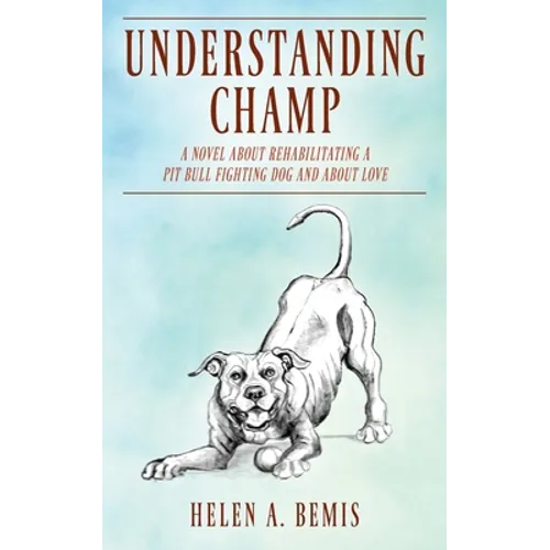 Understanding Champ: A Novel about Rehabilitating a Pit Bull Fighting Dog and about Love