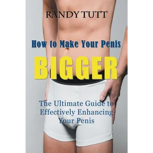 How to Make Your Penis BIGGER: The Ultimate Guide to Effectively Enhancing Your Penis