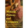 Making Pottery and Ceramics: How to Make Ceramics and Pottery of Your Own with Quality Clay and a Potter's Wheel, an Illustrated Guide Book (Hardcover