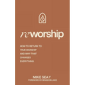 Reworship: How to Return to True Worship, and How That Changes Everything