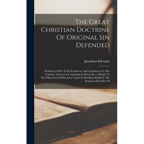 The Great Christian Doctrine Of Original Sin Defended: Evidences Of Its Truth Produced, And Arguments To The Contrary Answered, Containing In Particul