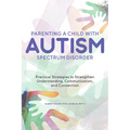 Parenting a Child with Autism Spectrum Disorder: Practical Strategies to Strengthen Understanding, Communication, and Connection