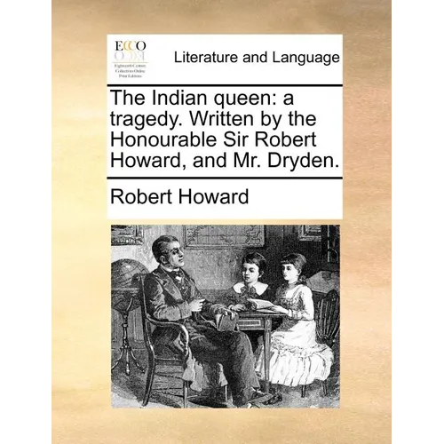 The Indian Queen: A Tragedy. Written by the Honourable Sir Robert Howard, and Mr. Dryden.