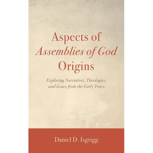 Aspects of Assemblies of God Origins: Exploring Narratives, Theologies, and Issues from the Early Years