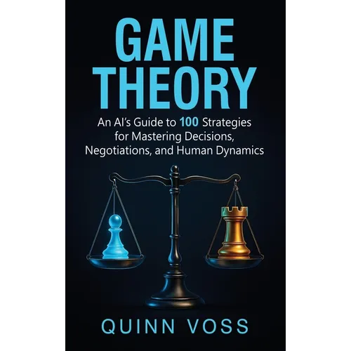 Game Theory: An AI's Guide to 100 Strategies for Mastering Decisions, Negotiations, and Human Dynamics