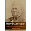 Masonic Abolitionists: Freemasonry and the Underground Railroad in Illinois
