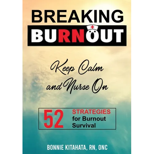 BREAKING BURNOUT Keep Calm and Nurse On: 52 Strategies for Burnout Survival
