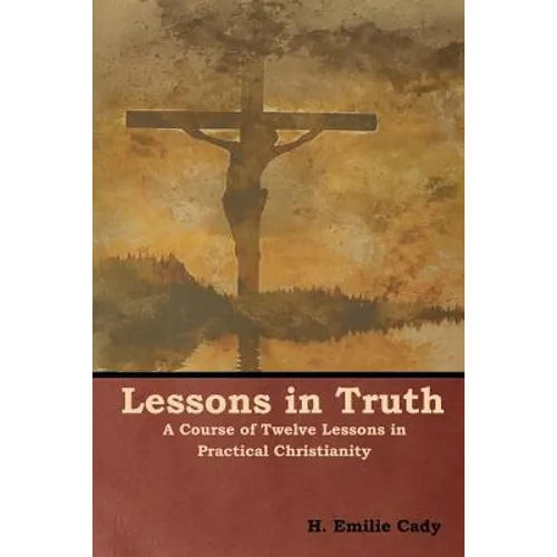 Lessons in Truth: A Course of Twelve Lessons in Practical Christianity