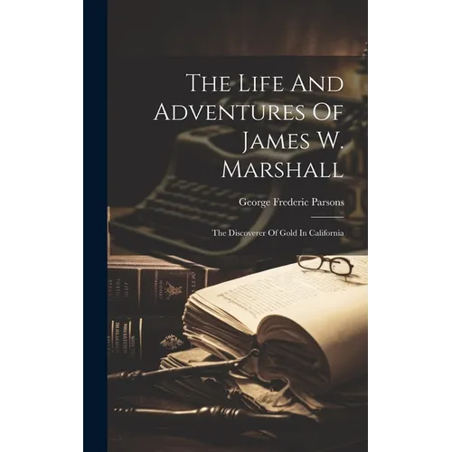 The Life And Adventures Of James W. Marshall: The Discoverer Of Gold In California