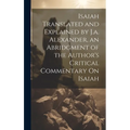 Isaiah Translated and Explained by J.a. Alexander, an Abridgment of the Author's Critical Commentary On Isaiah