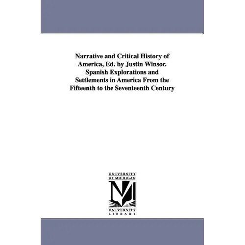 Narrative and Critical History of America, Ed. by Justin Winsor. Spanish Explorations and Settlements in America from the Fifteenth to the Seventeenth