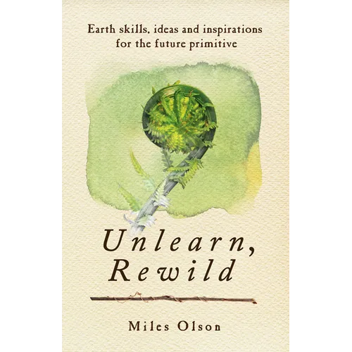 Unlearn, Rewild: Earth Skills, Ideas and Inspiration for the Future Primitive
