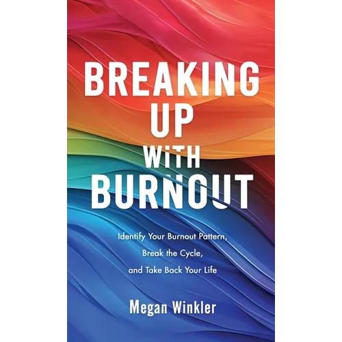 Breaking Up With Burnout: Identify Your Burnout Pattern, Break the Cycle, and Take Back Your Life