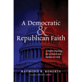 A Democratic and Republican Faith: A Public Theology for a Church and Nation in Crisis