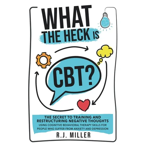 What The Heck Is CBT?: The Secret To Training And Restructuring Negative Thoughts Using Cognitive Behavioral Therapy Skills For People Who Su