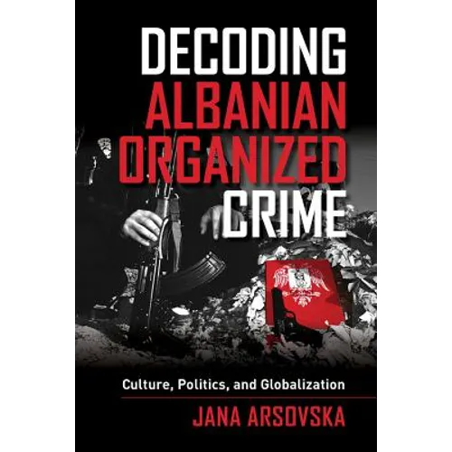 Decoding Albanian Organized Crime: Culture, Politics, and Globalization