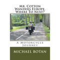 Mr. Cotton Wanders Europe. Where To Next?: A Couple's Wandering Motorcycle Journey Through Europe