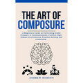 The Art of Composure: A Beginners Guide to Performing Under Pressure in Communication, Conflict, High-Stakes Environments, Problem-Solving and Leaders