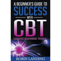 A Beginner's Guide To Success With CBT (Cognitive Behavioural Therapy)