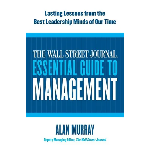 The Wall Street Journal Essential Guide to Management: Lasting Lessons from the Best Leadership Minds of Our Time