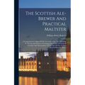 The Scottish Ale-brewer And Practical Maltster: A Comprehensive Digest Of The Art Of Brewing Ales According To The Scottish System: Containing Four Ta