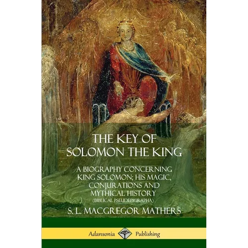 The Key of Solomon the King: A Biography Concerning King Solomon; His Magic, Conjurations and Mythical History (Biblical Pseudepigrapha)